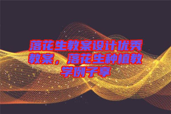 落花生教案設(shè)計(jì)優(yōu)秀教案，落花生種植教學(xué)例子享