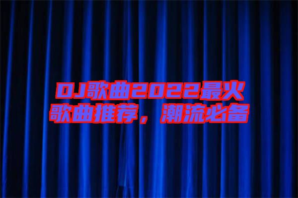 DJ歌曲2022最火歌曲推薦，潮流必備