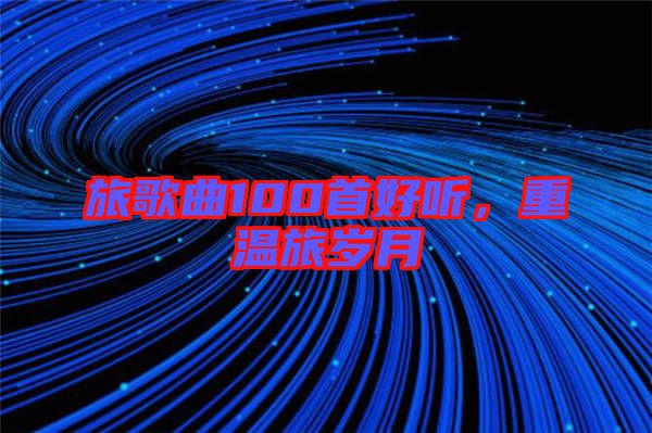 旅歌曲100首好聽，重溫旅歲月