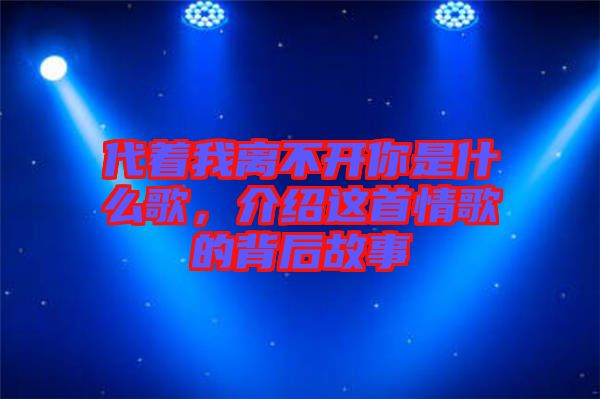 代著我離不開(kāi)你是什么歌，介紹這首情歌的背后故事