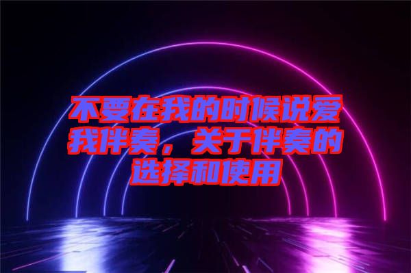 不要在我的時(shí)候說(shuō)愛(ài)我伴奏，關(guān)于伴奏的選擇和使用