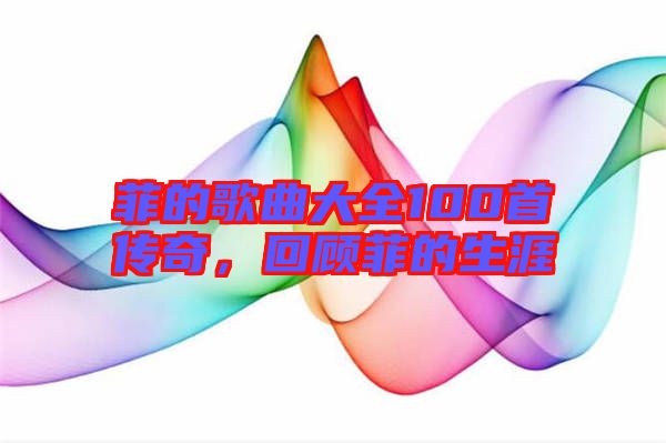 菲的歌曲大全100首傳奇，回顧菲的生涯
