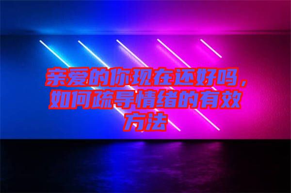 親愛(ài)的你現(xiàn)在還好嗎，如何疏導(dǎo)情緒的有效方法