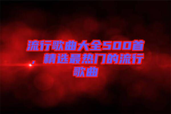 流行歌曲大全500首，精選最熱門的流行歌曲