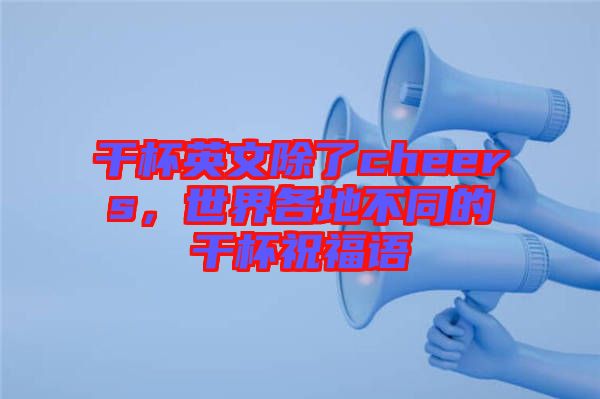 干杯英文除了cheers，世界各地不同的干杯祝福語