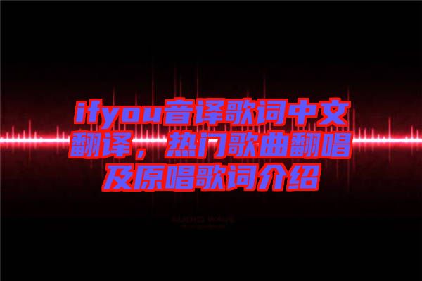 ifyou音譯歌詞中文翻譯，熱門歌曲翻唱及原唱歌詞介紹