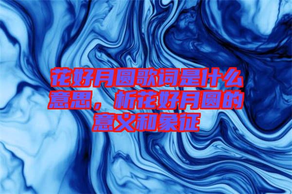 花好月圓歌詞是什么意思，析花好月圓的意義和象征