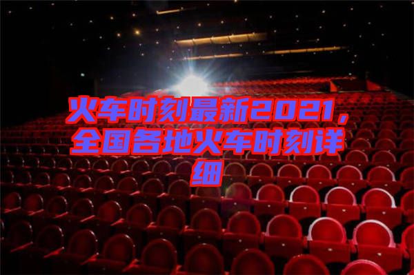 火車時刻最新2021，全國各地火車時刻詳細(xì)