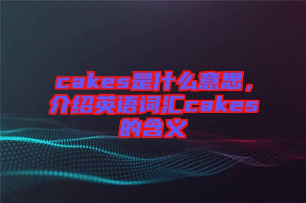 cakes是什么意思，介紹英語詞匯cakes的含義