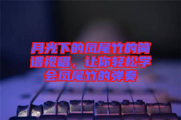月光下的鳳尾竹的簡(jiǎn)譜視唱，讓你輕松學(xué)會(huì)鳳尾竹的彈奏