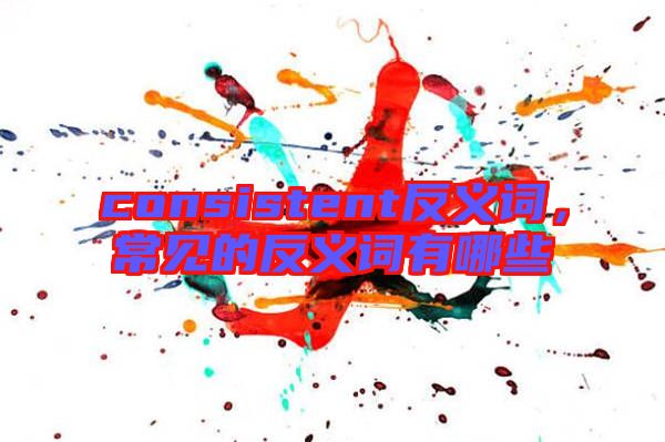 consistent反義詞，常見(jiàn)的反義詞有哪些