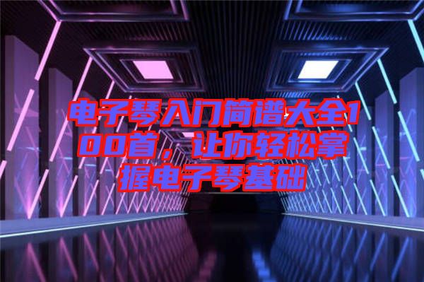 電子琴入門簡譜大全100首，讓你輕松掌握電子琴基礎(chǔ)