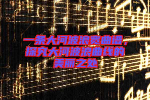 一條大河波浪寬曲譜，探究大河波浪曲線的美麗之處
