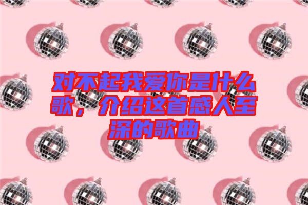 對不起我愛你是什么歌，介紹這首感人至深的歌曲