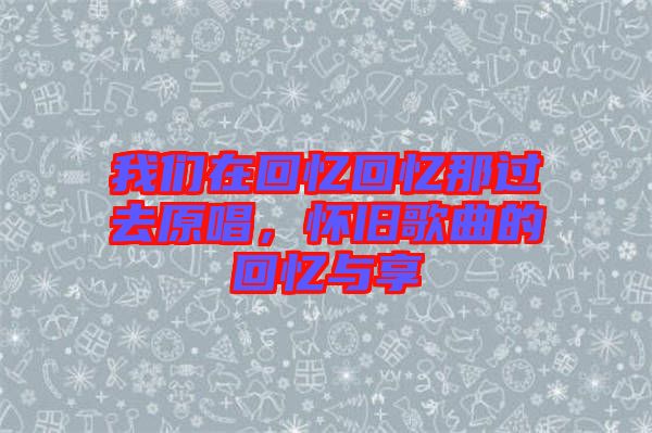 我們?cè)诨貞浕貞浤沁^去原唱，懷舊歌曲的回憶與享
