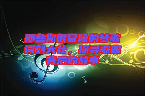 那些你很冒險的夢歌詞劉大壯，探尋歌曲背后的故事