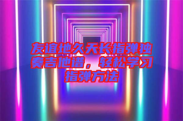 友誼地久天長指彈獨(dú)奏吉他譜，輕松學(xué)習(xí)指彈方法