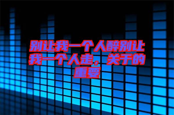 別讓我一個人醉別讓我一個人走，關于的重要