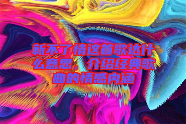新不了情這首歌達(dá)什么意思，介紹經(jīng)典歌曲的情感內(nèi)涵