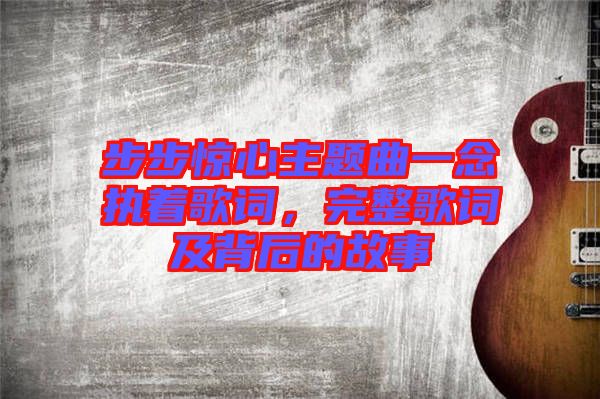 步步驚心主題曲一念執(zhí)著歌詞，完整歌詞及背后的故事