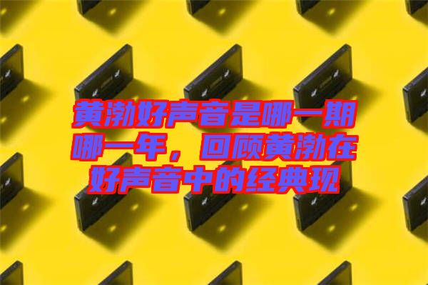黃渤好聲音是哪一期哪一年，回顧黃渤在好聲音中的經(jīng)典現(xiàn)