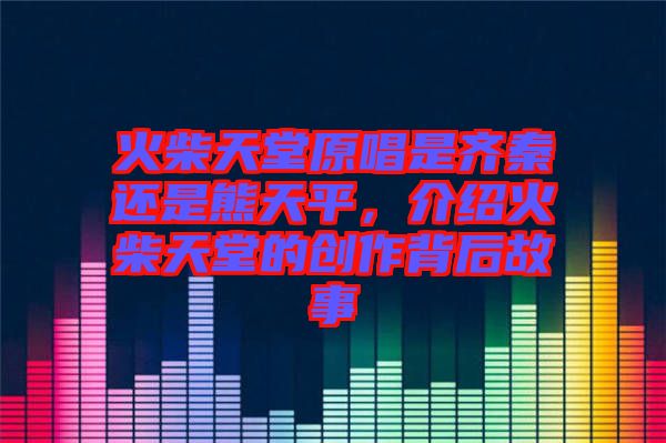 火柴天堂原唱是齊秦還是熊天平，介紹火柴天堂的創(chuàng)作背后故事