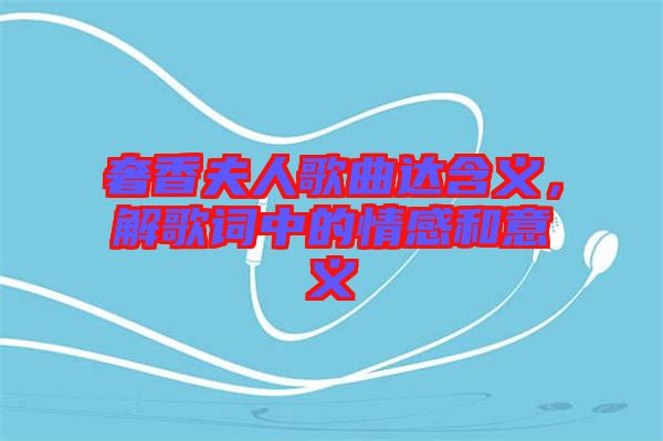 奢香夫人歌曲達(dá)含義，解歌詞中的情感和意義