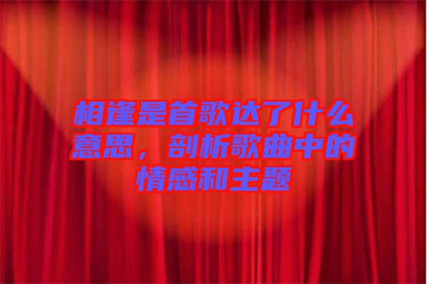相逢是首歌達(dá)了什么意思，剖析歌曲中的情感和主題