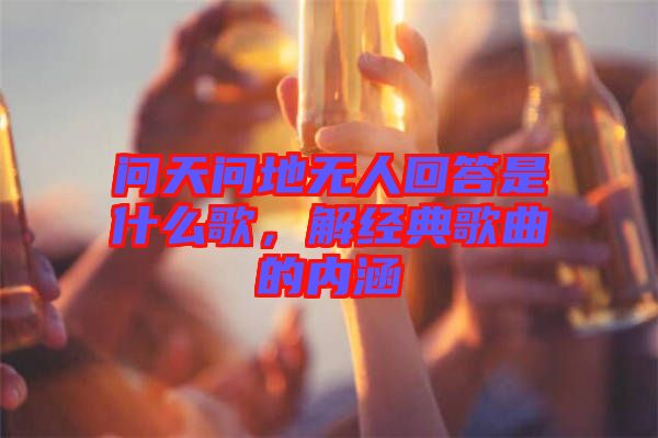 問天問地?zé)o人回答是什么歌，解經(jīng)典歌曲的內(nèi)涵
