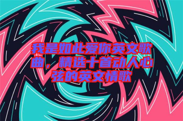 我是如此愛你英文歌曲，精選十首動(dòng)人心弦的英文情歌