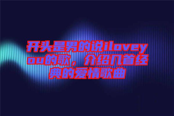 開頭是男的說(shuō)iloveyou的歌，介紹幾首經(jīng)典的愛(ài)情歌曲