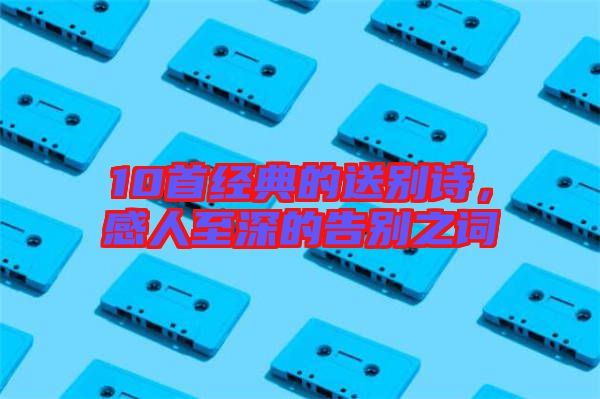 10首經(jīng)典的送別詩，感人至深的告別之詞