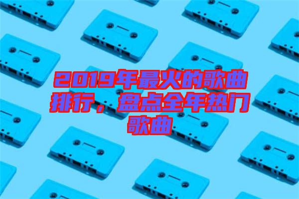 2019年最火的歌曲排行，盤點全年熱門歌曲