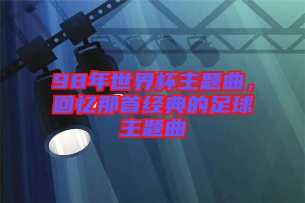 98年世界杯主題曲，回憶那首經典的足球主題曲