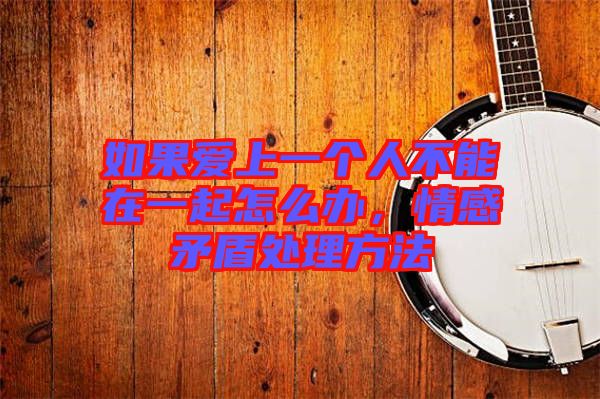如果愛上一個(gè)人不能在一起怎么辦，情感矛盾處理方法