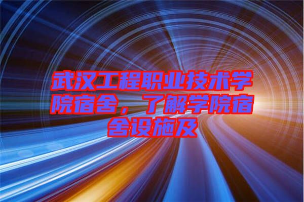 武漢工程職業(yè)技術(shù)學(xué)院宿舍，了解學(xué)院宿舍設(shè)施及