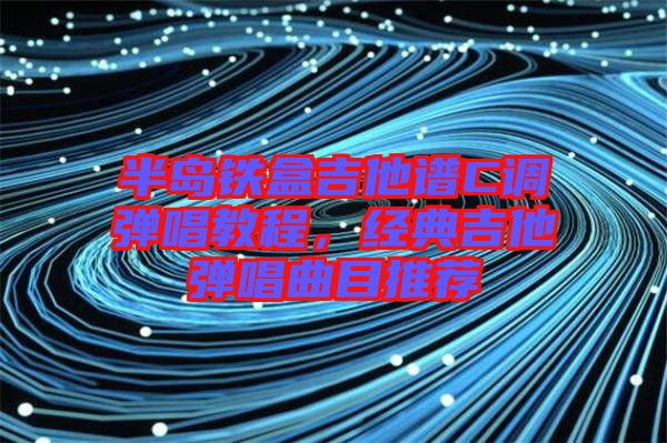 半島鐵盒吉他譜C調(diào)彈唱教程，經(jīng)典吉他彈唱曲目推薦