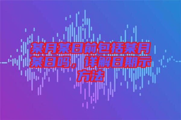 某月某日前包括某月某日嗎，詳解日期示方法