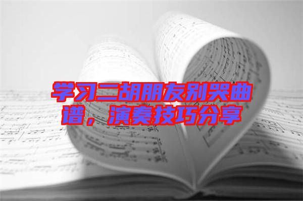 學(xué)習(xí)二胡朋友別哭曲譜，演奏技巧分享
