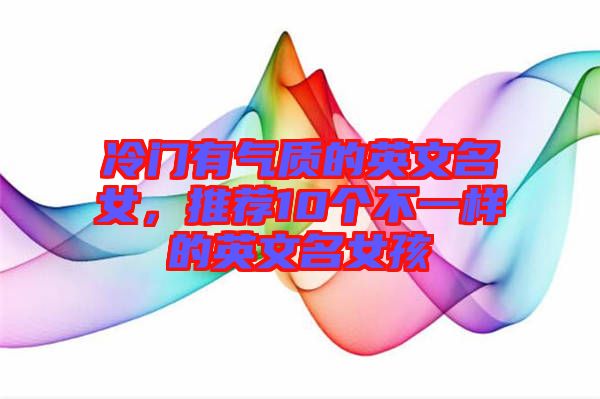 冷門有氣質的英文名女，推薦10個不一樣的英文名女孩
