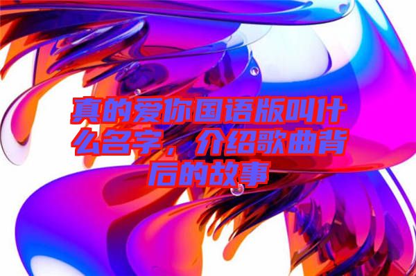 真的愛你國(guó)語版叫什么名字，介紹歌曲背后的故事