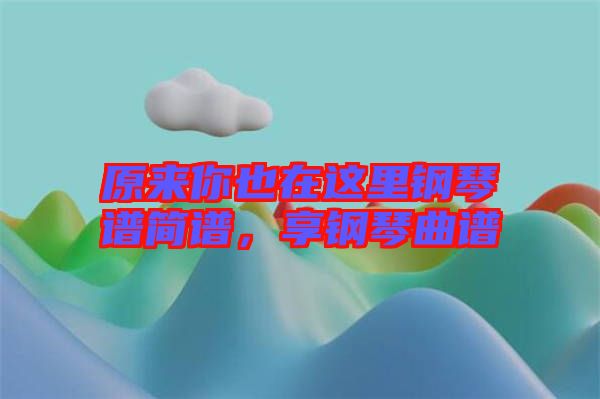原來你也在這里鋼琴譜簡譜，享鋼琴曲譜