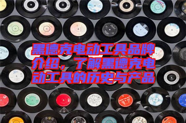 黑德克電動(dòng)工具品牌介紹，了解黑德克電動(dòng)工具的歷史與產(chǎn)品