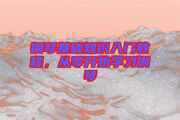 鋼琴基礎(chǔ)知識入門教程，從零開始學(xué)習(xí)鋼琴