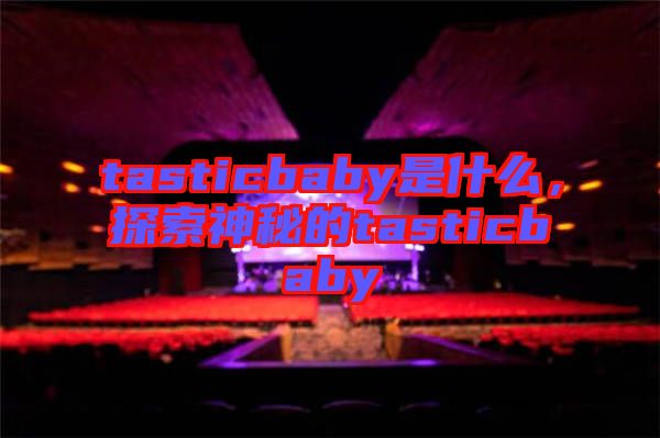 tasticbaby是什么，探索神秘的tasticbaby