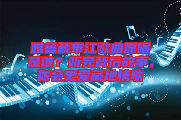 雅魯藏布江歌曲原唱是誰？聽完背后故事，你會更愛藏地情歌