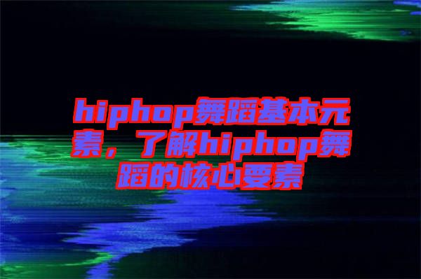 hiphop舞蹈基本元素，了解hiphop舞蹈的核心要素