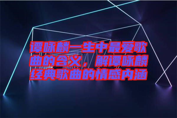 譚詠麟一生中最愛(ài)歌曲的含義，解譚詠麟經(jīng)典歌曲的情感內(nèi)涵