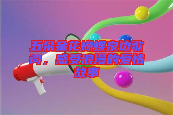 五朵金花蝴蝶泉邊歌詞，感受浪漫的愛情故事