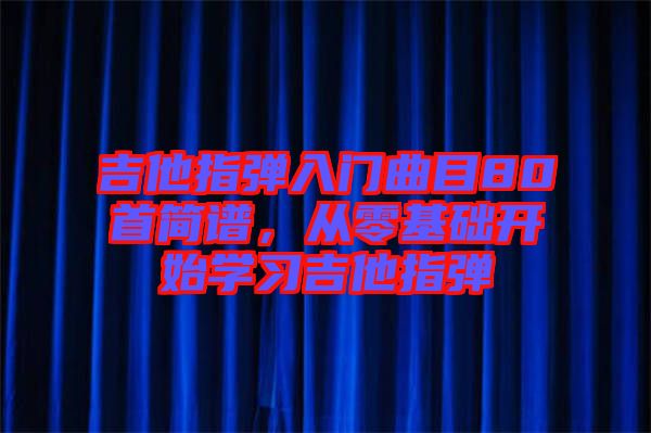 吉他指彈入門(mén)曲目80首簡(jiǎn)譜，從零基礎(chǔ)開(kāi)始學(xué)習(xí)吉他指彈